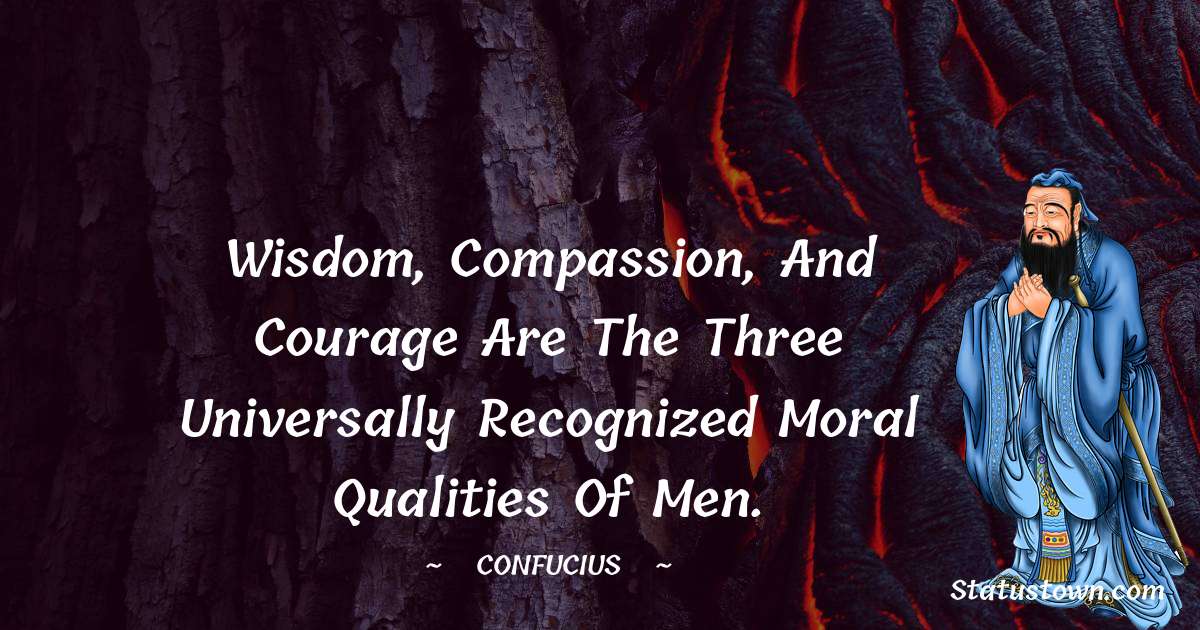 Wisdom, compassion, and courage are the three universally recognized moral qualities of men. - Confucius  quotes