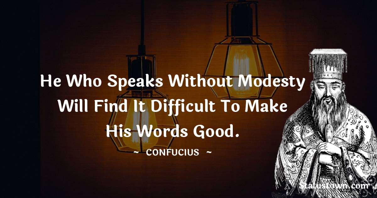 He who speaks without modesty will find it difficult to make his words good. - Confucius  quotes
