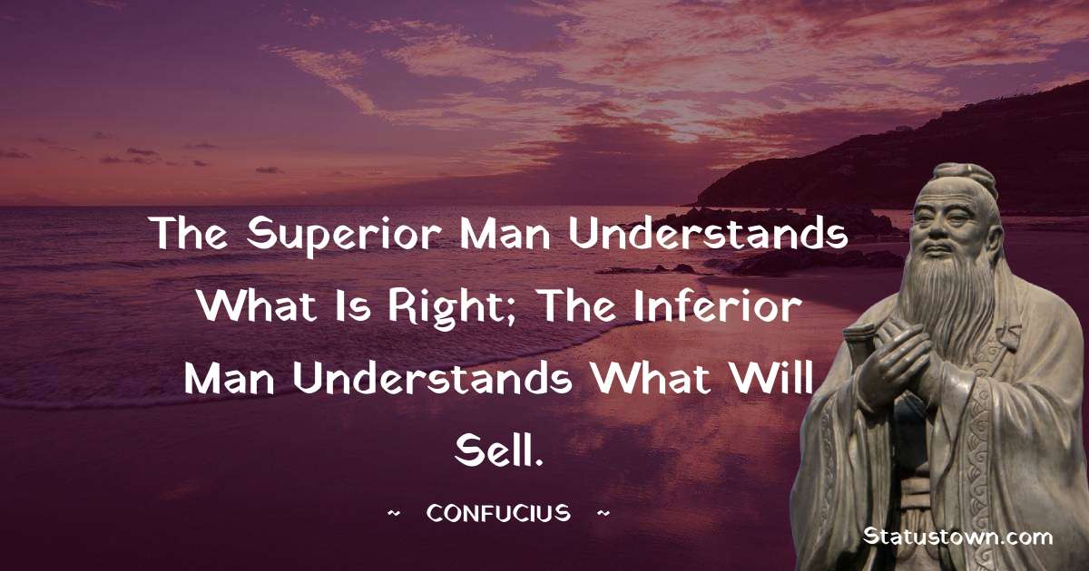 Confucius  Quotes - The superior man understands what is right; the inferior man understands what will sell.