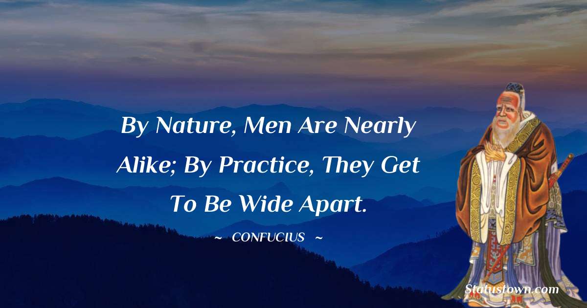 By nature, men are nearly alike; by practice, they get to be wide apart. - Confucius  quotes