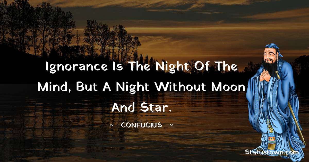 Ignorance is the night of the mind, but a night without moon and star. - Confucius  quotes