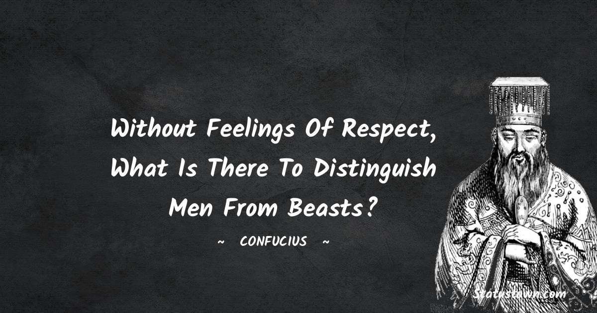 Without feelings of respect, what is there to distinguish men from beasts? - Confucius  quotes