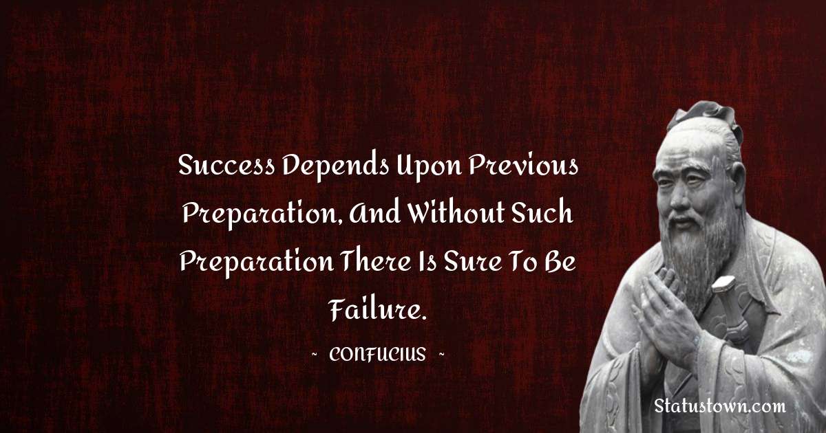 Success depends upon previous preparation, and without such preparation there is sure to be failure. - Confucius  quotes