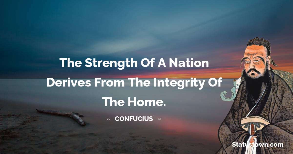 The strength of a nation derives from the integrity of the home. - Confucius  quotes