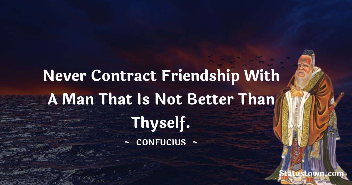 Never contract friendship with a man that is not better than thyself. - Confucius  quotes
