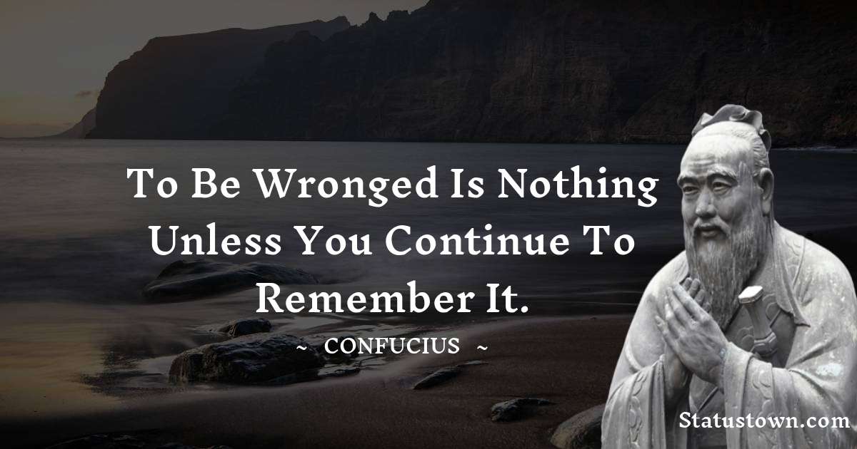 Confucius  Quotes - To be wronged is nothing unless you continue to remember it.