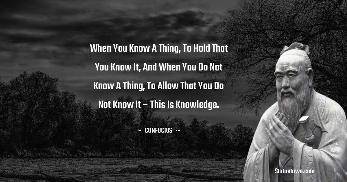 Confucius  Quotes - When you know a thing, to hold that you know it, and when you do not know a thing, to allow that you do not know it – this is knowledge.