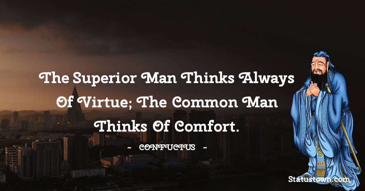 Confucius  Quotes - The superior man thinks always of virtue; the common man thinks of comfort.