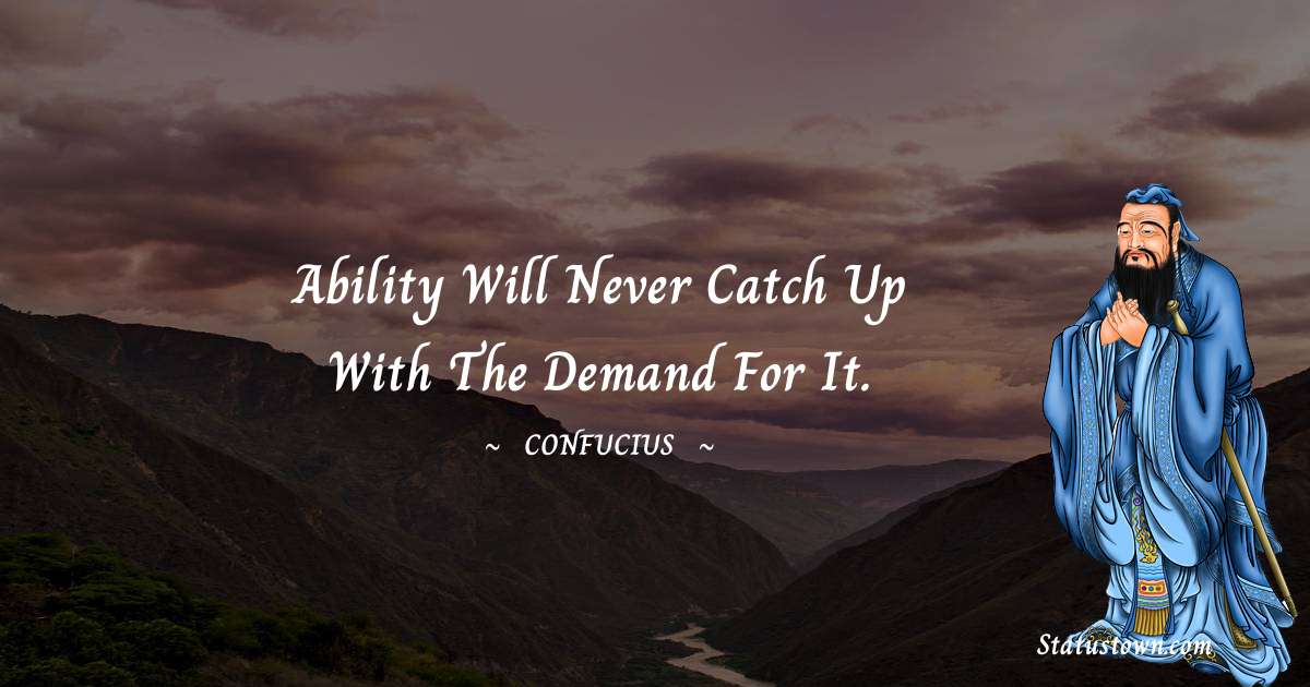 Ability will never catch up with the demand for it. - Confucius  quotes