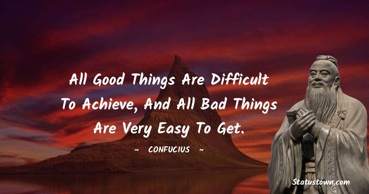 All good things are difficult to achieve, and all bad things are very easy to get. - Confucius  quotes