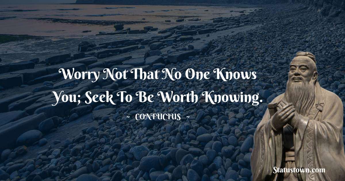 Confucius  Quotes - Worry not that no one knows you; seek to be worth knowing.