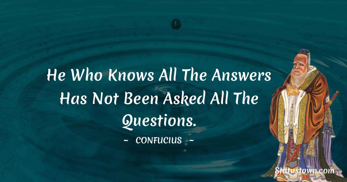 He who knows all the answers has not been asked all the questions. - Confucius  quotes