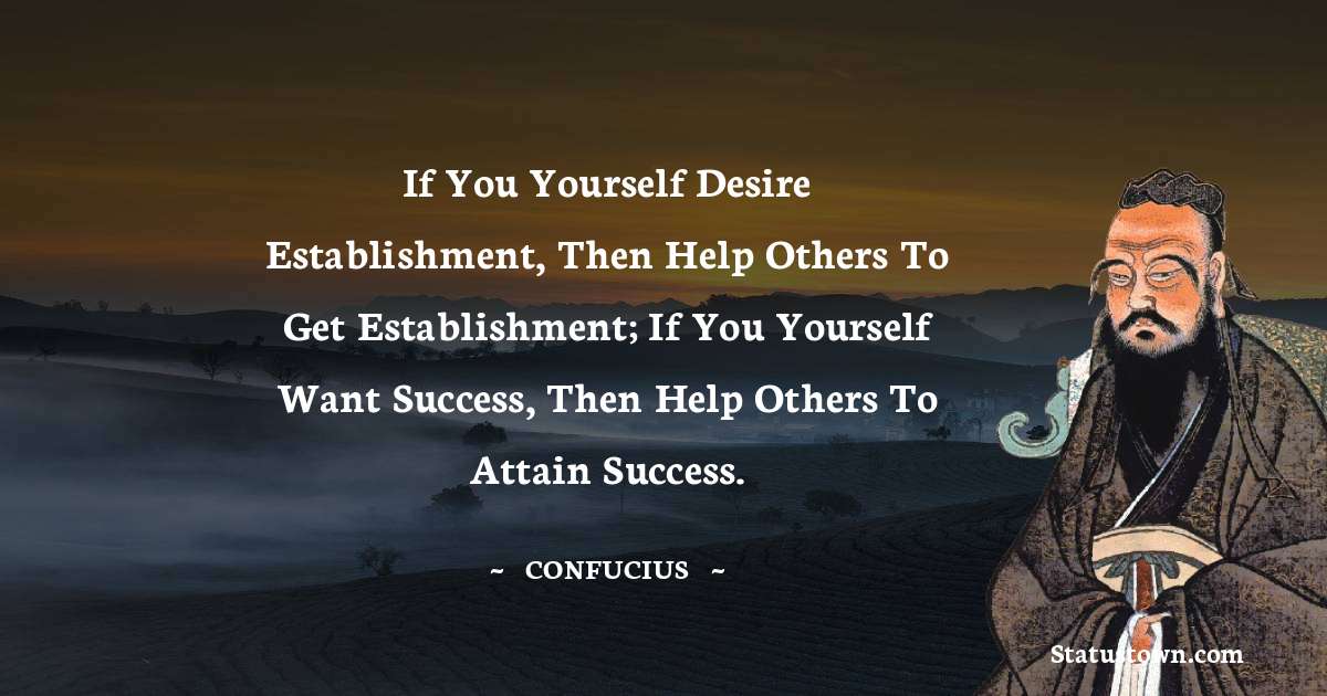 If you yourself desire establishment, then help others to get establishment; if you yourself want success, then help others to attain success. - Confucius  quotes