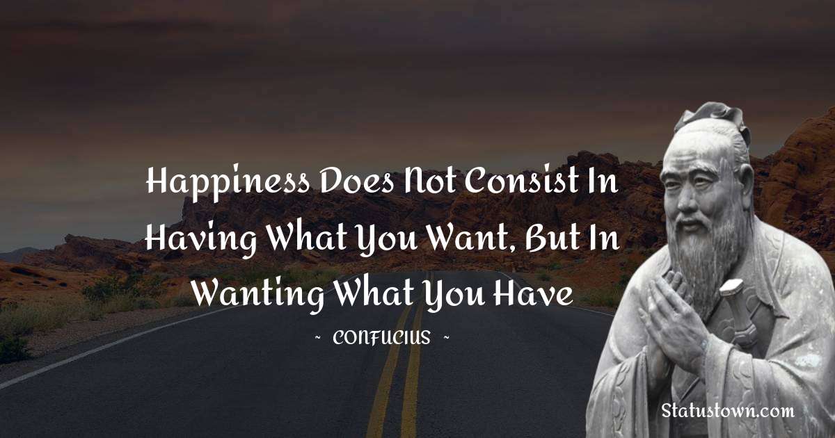 Confucius  Quotes - Happiness does not consist in having what you want, but in wanting what you have