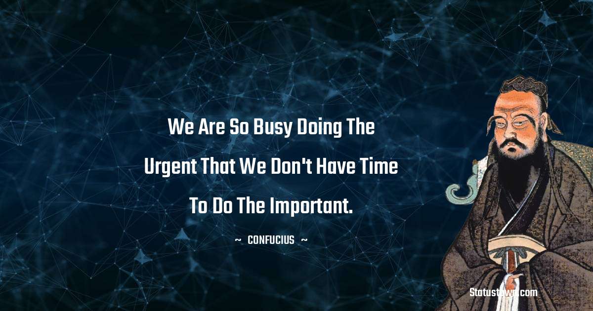 Confucius  Quotes - We are so busy doing the urgent that we don't have time to do the important.