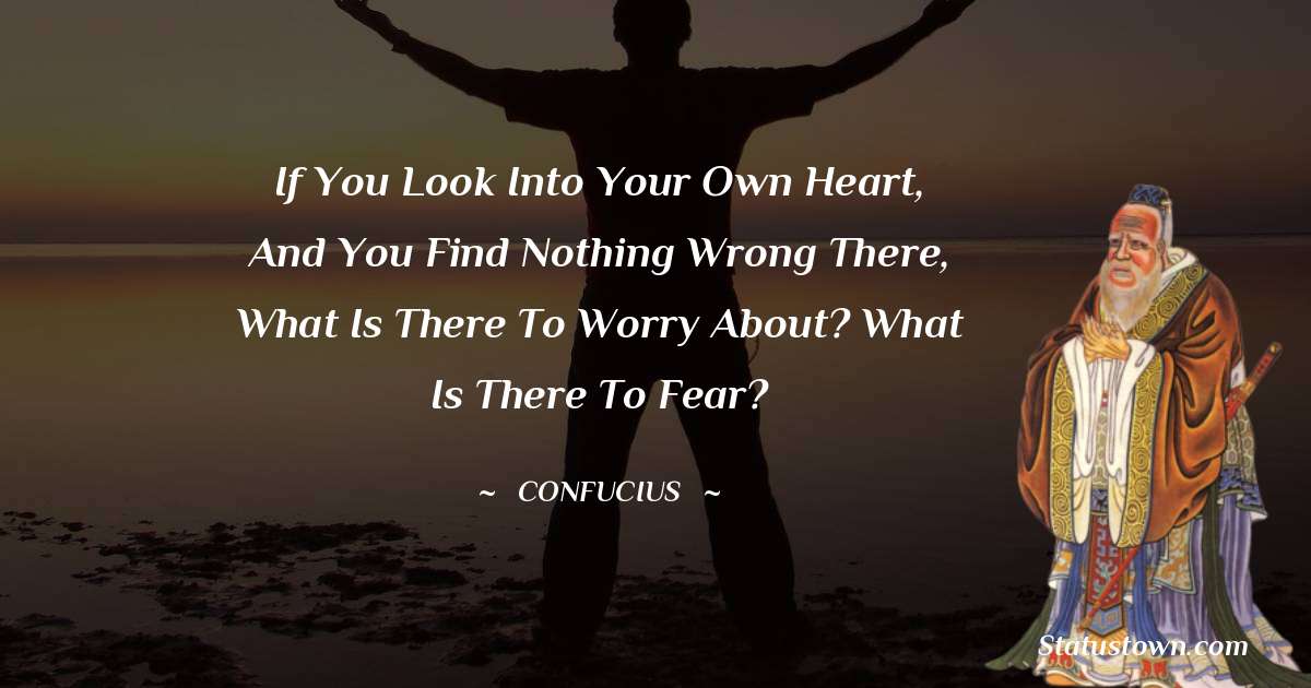 Confucius  Quotes - If you look into your own heart, and you find nothing wrong there, what is there to worry about? What is there to fear?