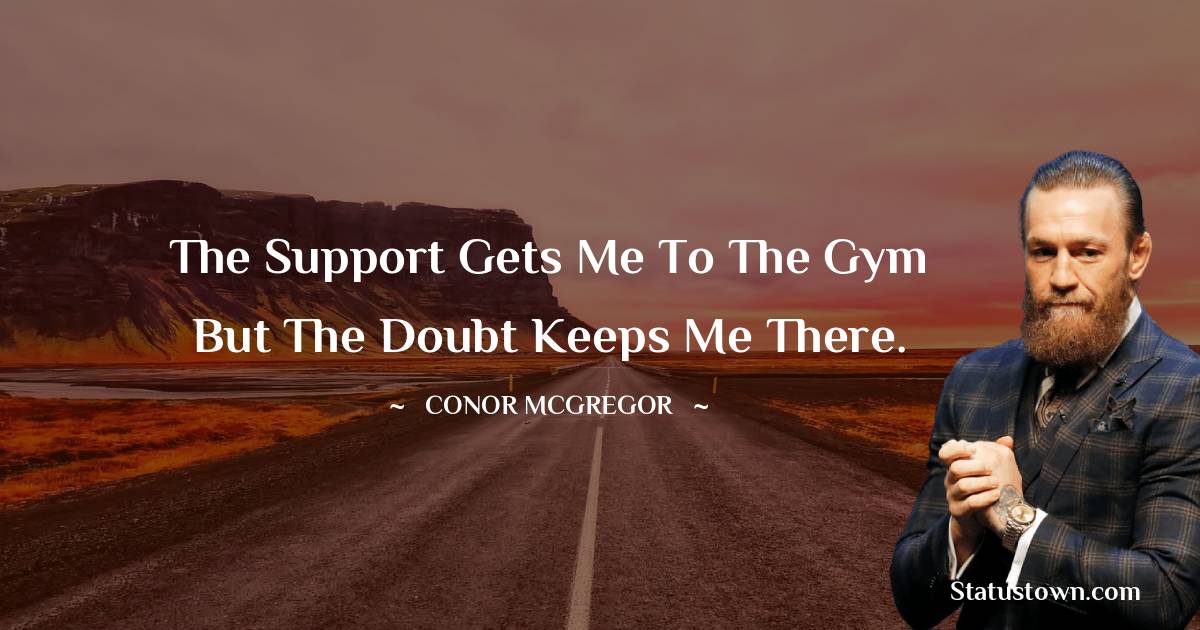 The support gets me to the gym but the doubt keeps me there. - Conor McGregor quotes
