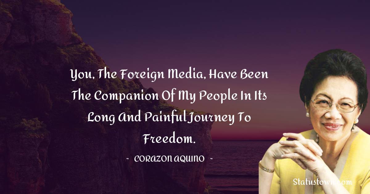 Corazon Aquino Quotes - You, the foreign media, have been the companion of my people in its long and painful journey to freedom.