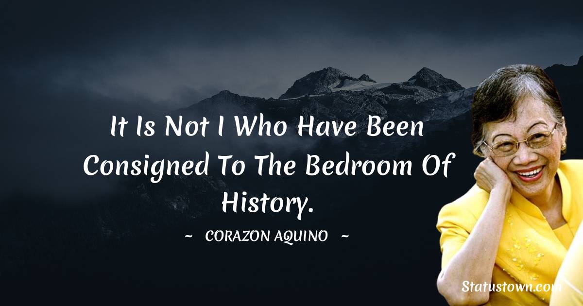 Corazon Aquino Quotes - It is not I who have been consigned to the bedroom of history.