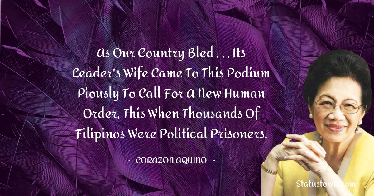 Corazon Aquino Quotes - As our country bled . . . its leader's wife came to this podium piously to call for a new human order, this when thousands of Filipinos were political prisoners.