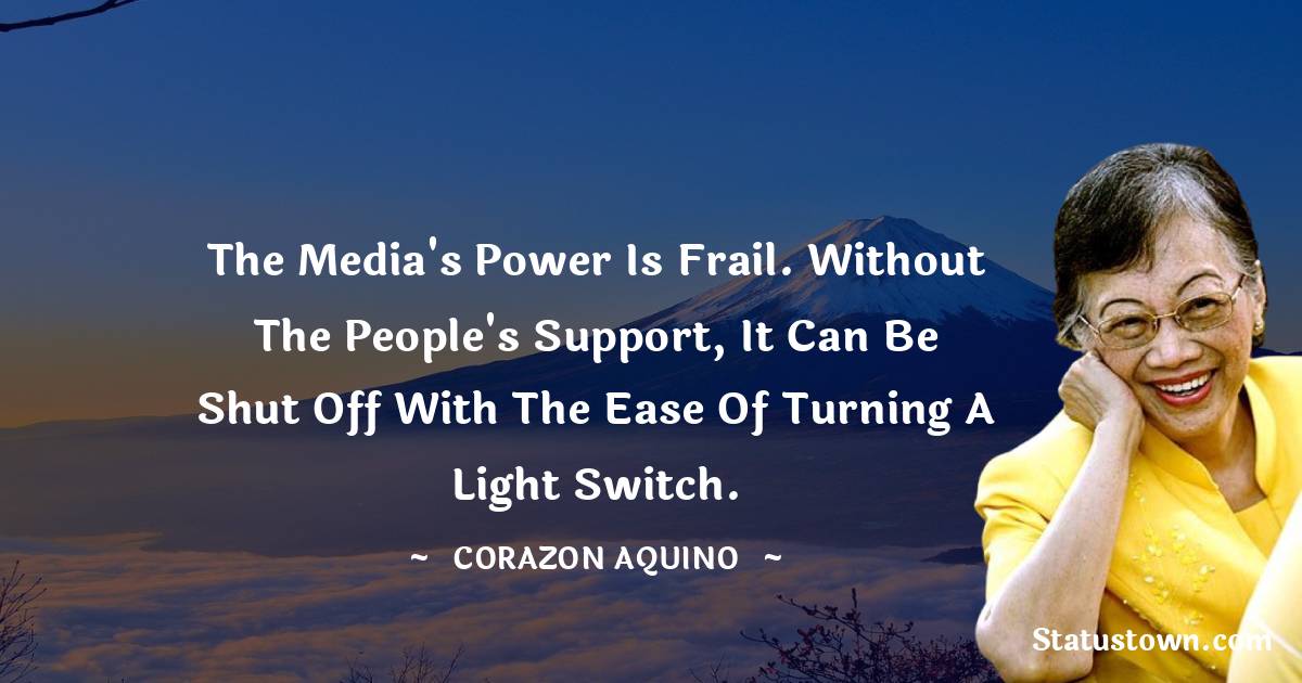 Corazon Aquino Quotes - The media's power is frail. Without the people's support, it can be shut off with the ease of turning a light switch.