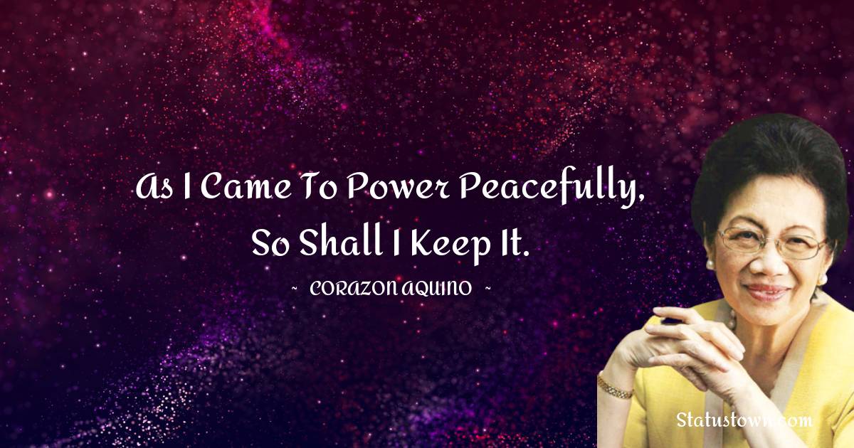 Corazon Aquino Quotes - As I came to power peacefully, so shall I keep it.