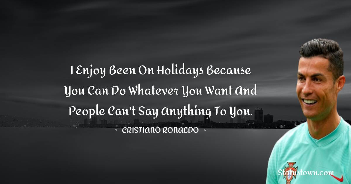 I enjoy been on holidays because you can do whatever you want and people can't say anything to you. - Cristiano Ronaldo quotes