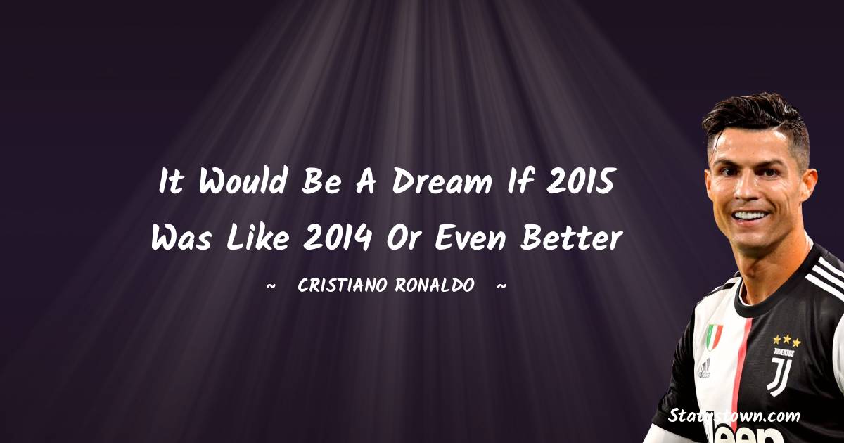 It would be a dream if 2015 was like 2014 or even better