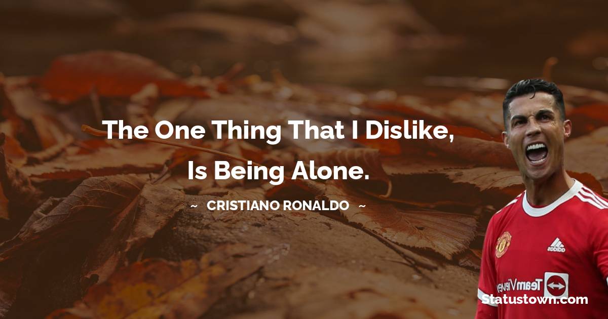 Cristiano Ronaldo Quotes - The one thing that I dislike, is being alone.