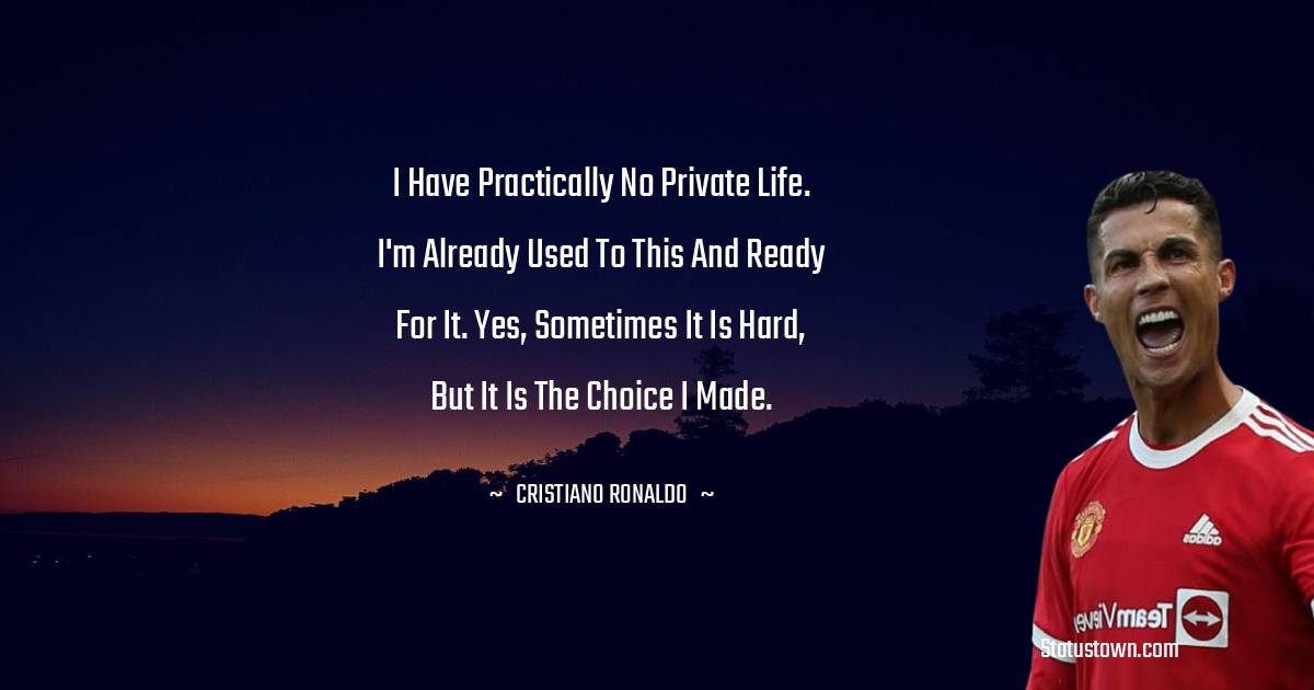 Cristiano Ronaldo Quotes - I have practically no private life. I'm already used to this and ready for it. Yes, sometimes it is hard, but it is the choice I made.