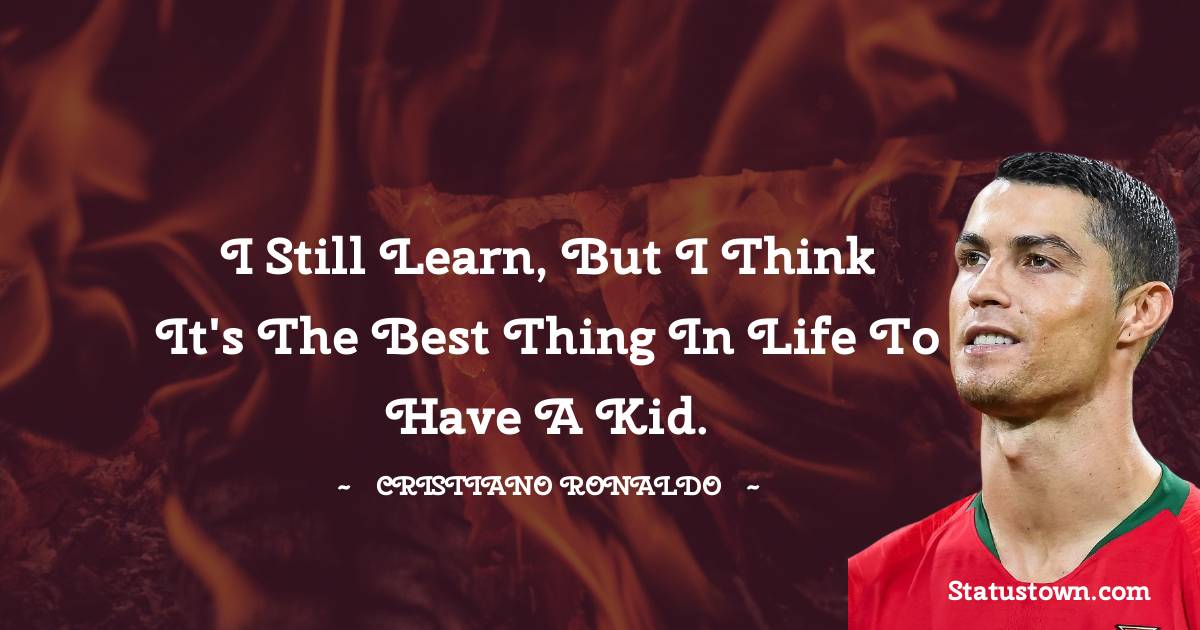 Cristiano Ronaldo Quotes - I still learn, but I think it's the best thing in life to have a kid.