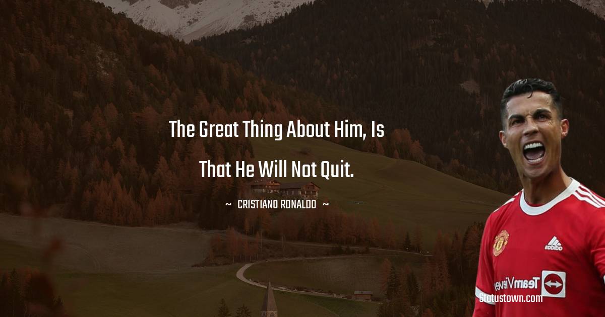 Cristiano Ronaldo Quotes - The great thing about him, is that he will not quit.