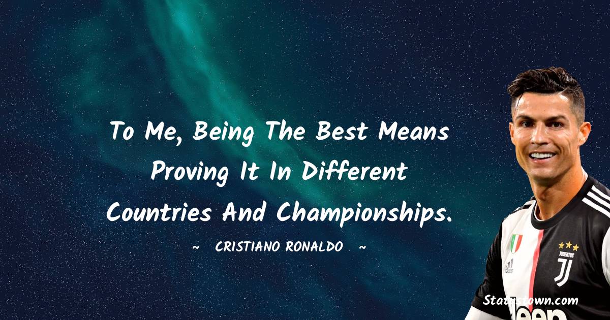 Cristiano Ronaldo Quotes - To me, being the best means proving it in different countries and championships.