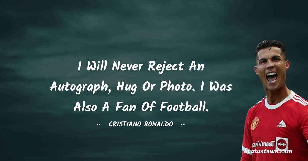 Cristiano Ronaldo Quotes - I will never reject an autograph, hug or photo. I was also a fan of football.