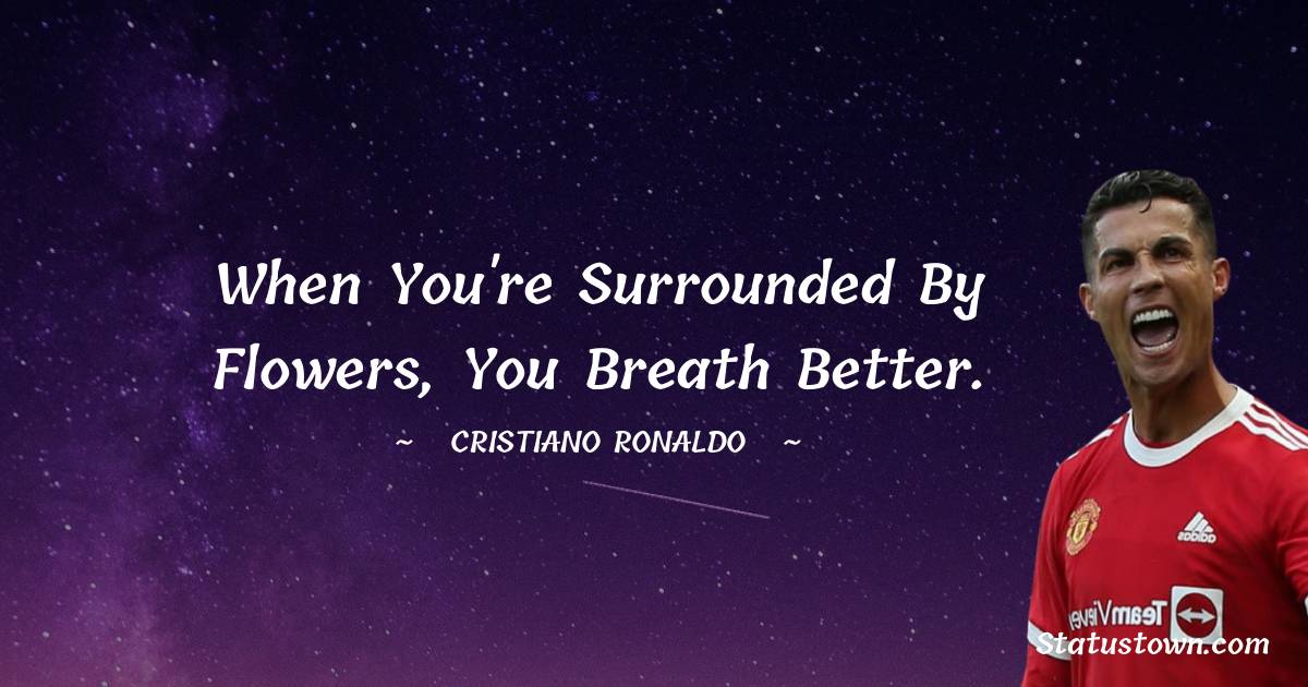 Cristiano Ronaldo Quotes - When you're surrounded by flowers, you breath better.