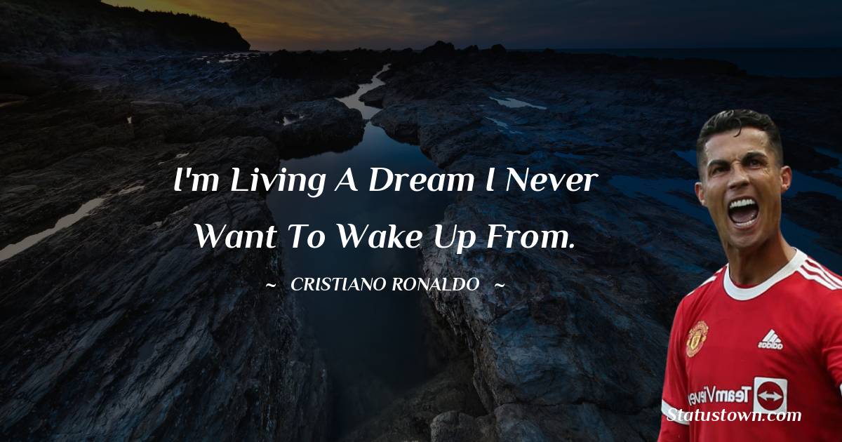 Cristiano Ronaldo Quotes - I'm living a dream I never want to wake up from.