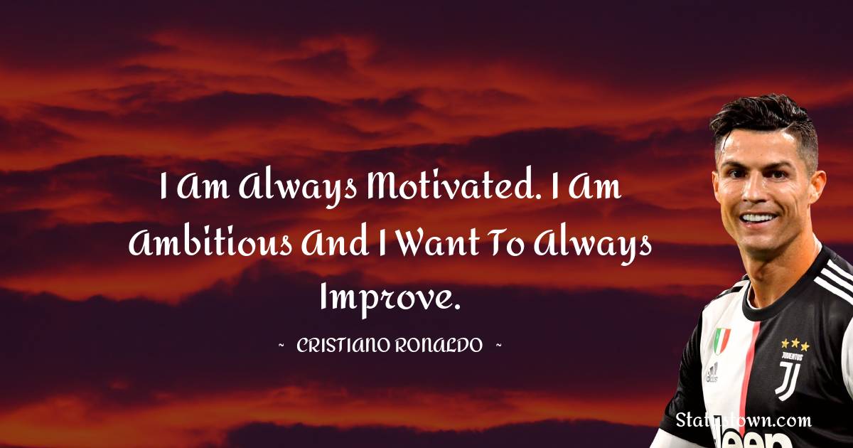 Cristiano Ronaldo Quotes - I am always motivated. I am ambitious and I want to always improve.