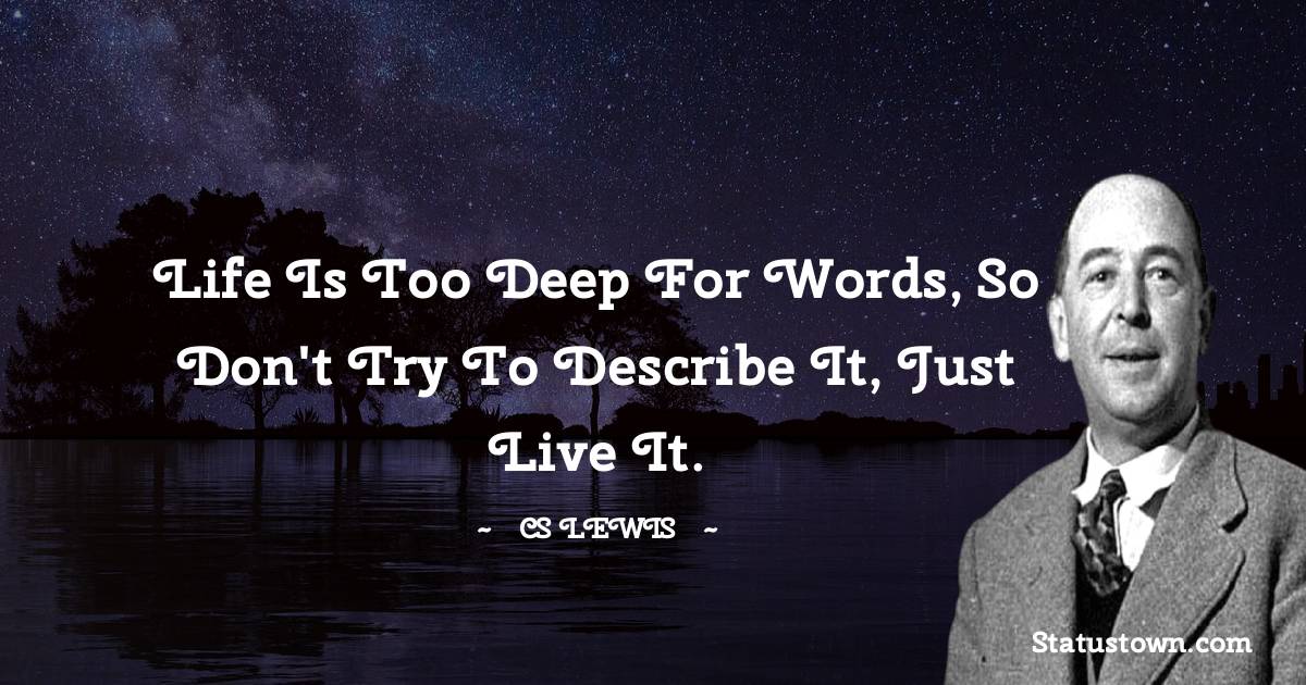 C. S. Lewis Quotes - Life is too deep for words, so don't try to describe it, just live it.
