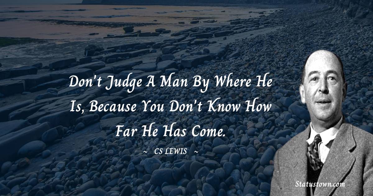 C. S. Lewis Quotes - Don't judge a man by where he is, because you don't know how far he has come.