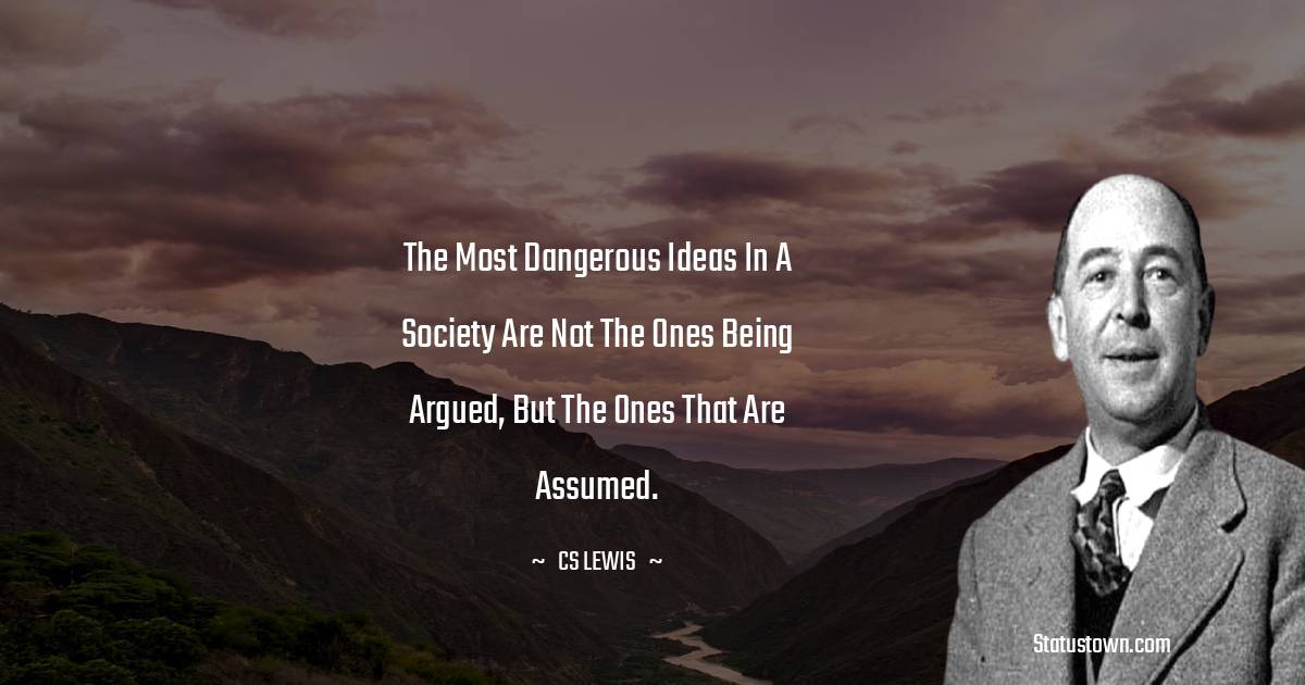 The most dangerous ideas in a society are not the ones being argued, but the ones that are assumed. - C. S. Lewis quotes