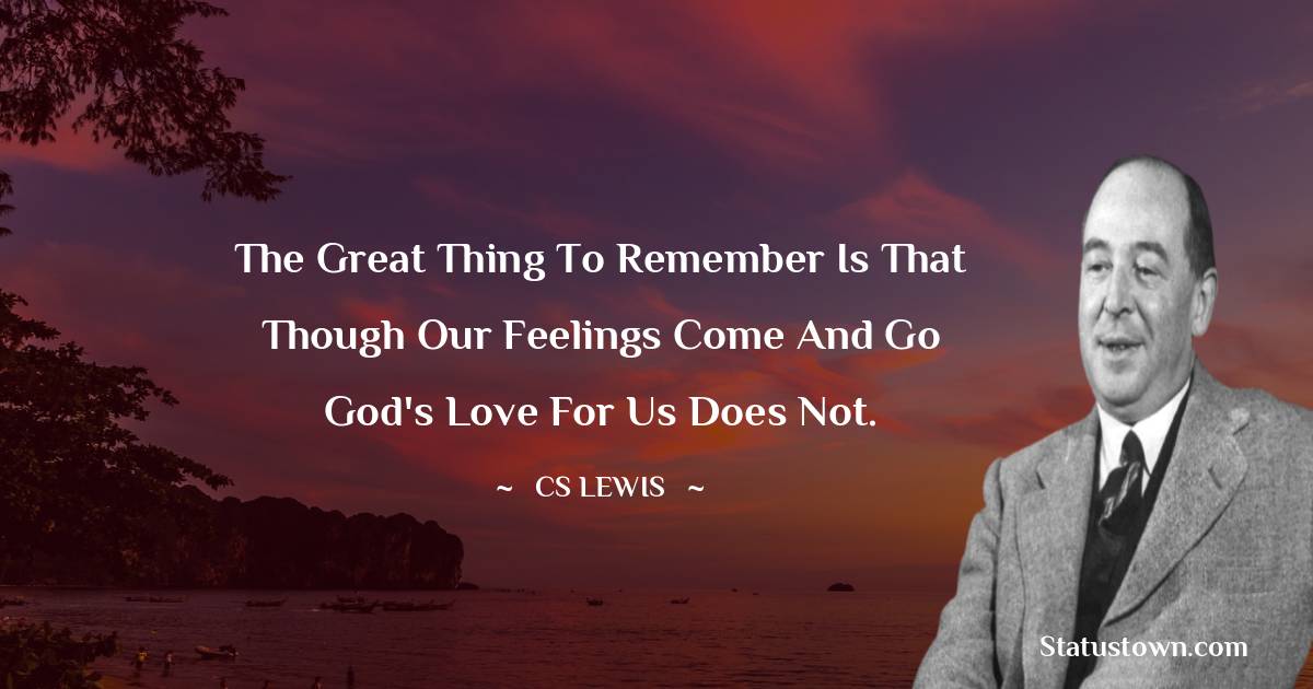 The great thing to remember is that though our feelings come and go God's love for us does not.