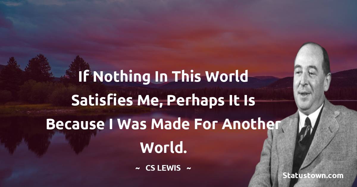 If nothing in this world satisfies me, perhaps it is because I was made for another world. - C. S. Lewis quotes