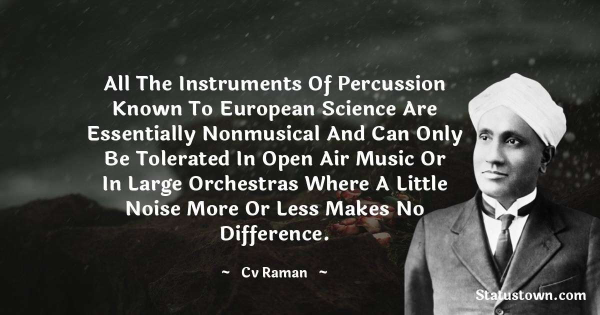 C.V. Raman Quotes - All the instruments of percussion known to European science are essentially nonmusical and can only be tolerated in open air music or in large orchestras where a little noise more or less makes no difference.