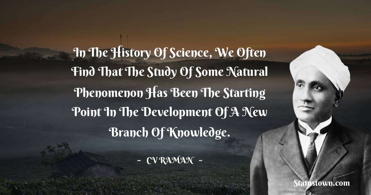 In the history of science, we often find that the study of some natural phenomenon has been the starting point in the development of a new branch of knowledge. - C.V. Raman quotes