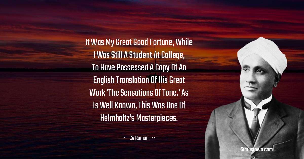 C.V. Raman Quotes - It was my great good fortune, while I was still a student at college, to have possessed a copy of an English translation of his great work 'The Sensations of Tone.' As is well known, this was one of Helmholtz's masterpieces.