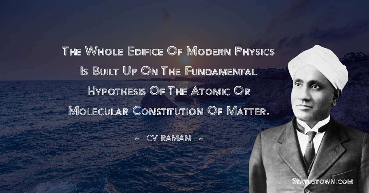 C.V. Raman Quotes - The whole edifice of modern physics is built up on the fundamental hypothesis of the atomic or molecular constitution of matter.