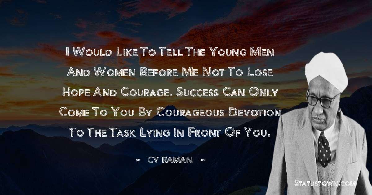 C.V. Raman Quotes - I would like to tell the young men and women before me not to lose hope and courage. Success can only come to you by courageous devotion to the task lying in front of you.