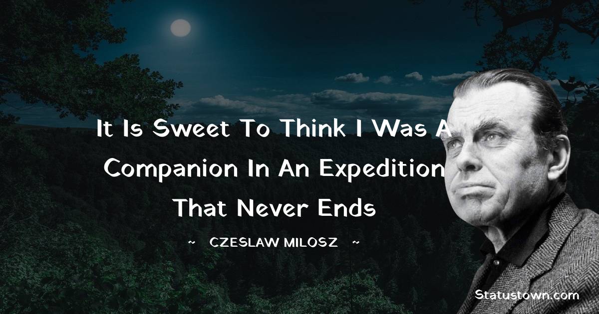 Czeslaw Milosz Quotes - It is sweet to think I was a companion in an expedition that never ends