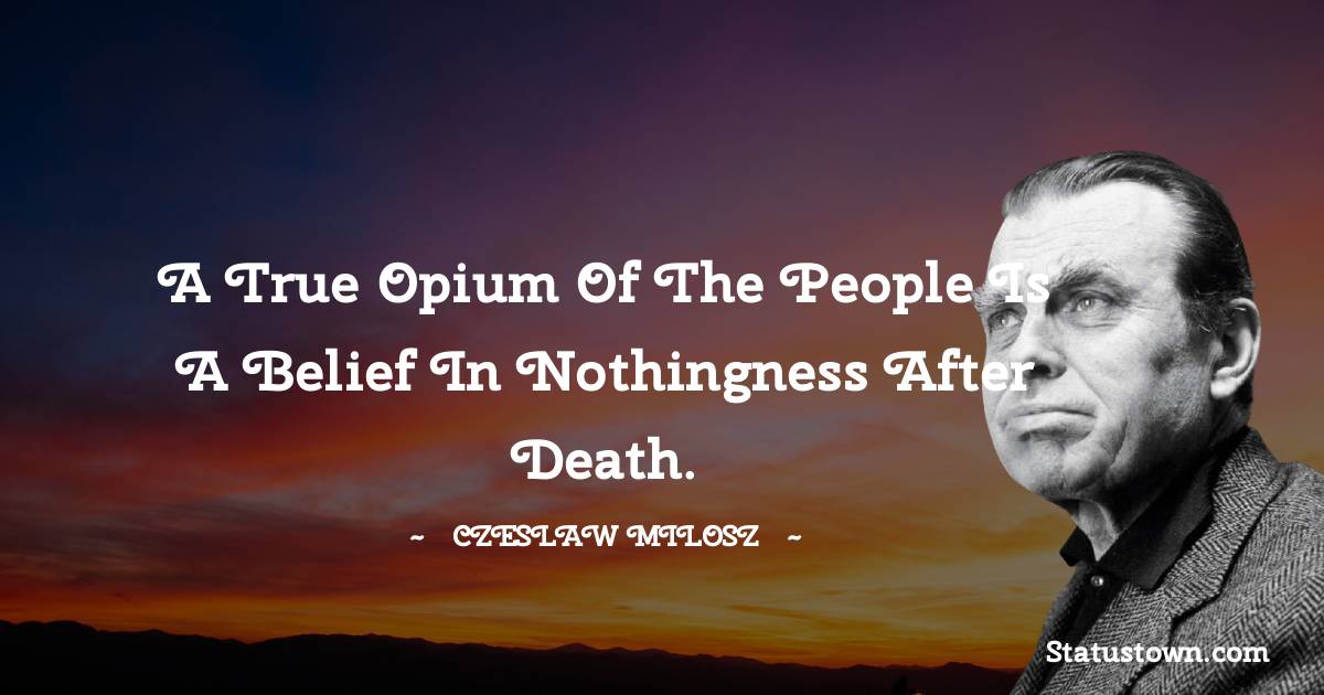 Czeslaw Milosz Quotes - A true opium of the people is a belief in nothingness after death.