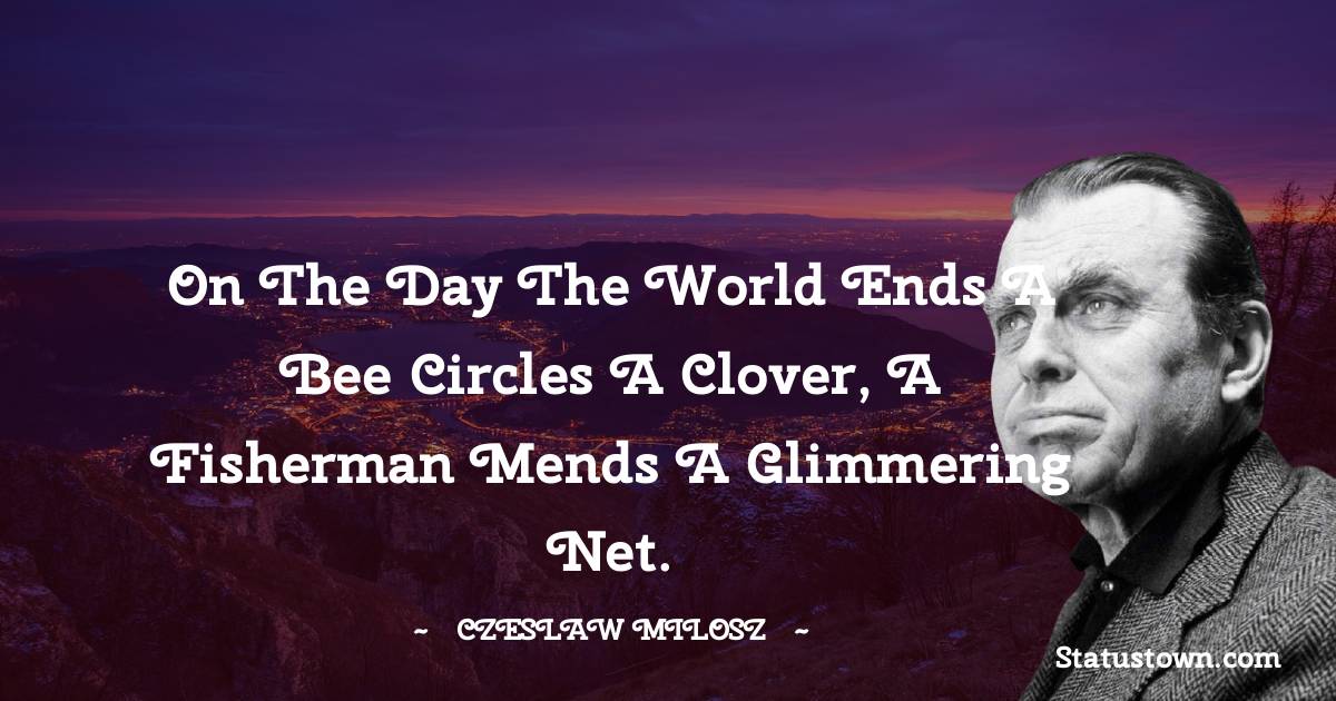 On the day the world ends A bee circles a clover, A fisherman mends a glimmering net.